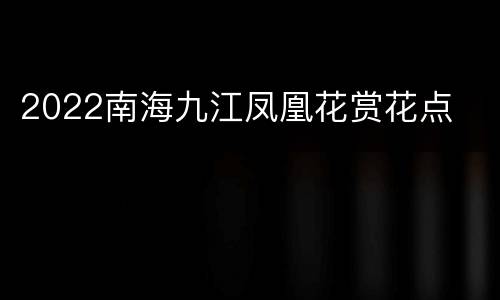 2022南海九江凤凰花赏花点