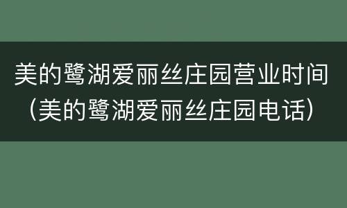 美的鹭湖爱丽丝庄园营业时间（美的鹭湖爱丽丝庄园电话）