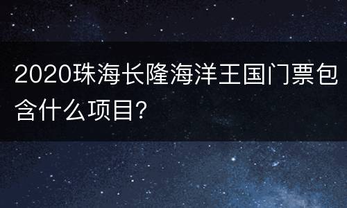 2020珠海长隆海洋王国门票包含什么项目？
