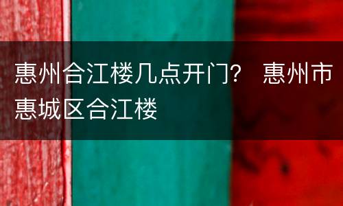 惠州合江楼几点开门？ 惠州市惠城区合江楼