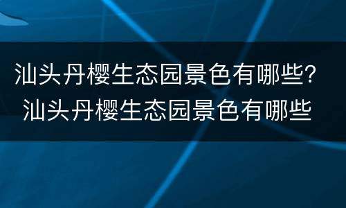 汕头丹樱生态园景色有哪些？ 汕头丹樱生态园景色有哪些