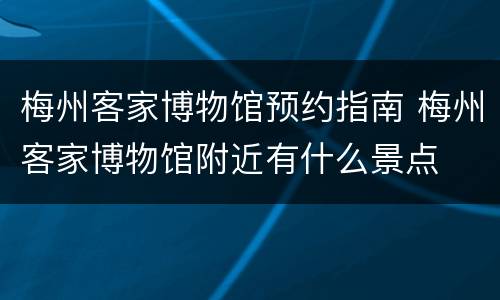 梅州客家博物馆预约指南 梅州客家博物馆附近有什么景点
