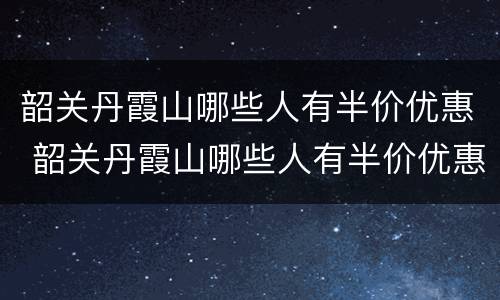 韶关丹霞山哪些人有半价优惠 韶关丹霞山哪些人有半价优惠的