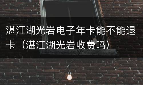 湛江湖光岩电子年卡能不能退卡（湛江湖光岩收费吗）