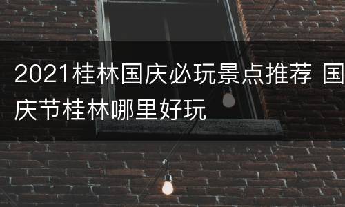 2021桂林国庆必玩景点推荐 国庆节桂林哪里好玩