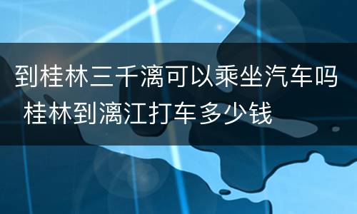 到桂林三千漓可以乘坐汽车吗 桂林到漓江打车多少钱