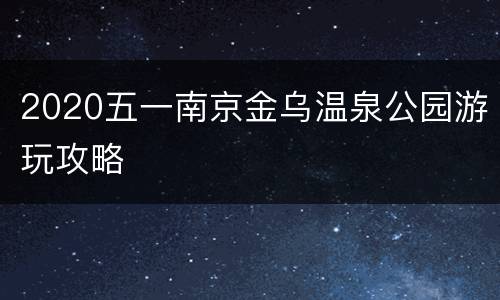 2020五一南京金乌温泉公园游玩攻略