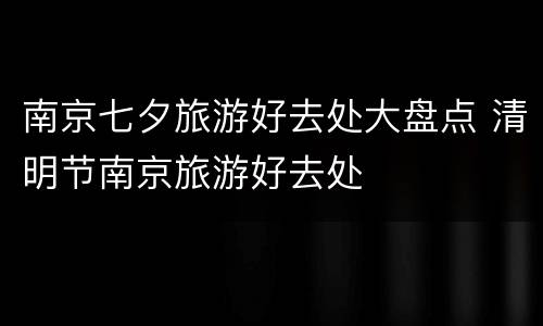 南京七夕旅游好去处大盘点 清明节南京旅游好去处