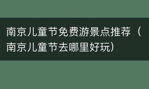 南京儿童节免费游景点推荐（南京儿童节去哪里好玩）