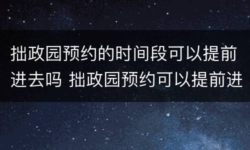 拙政园预约的时间段可以提前进去吗 拙政园预约可以提前进入吗