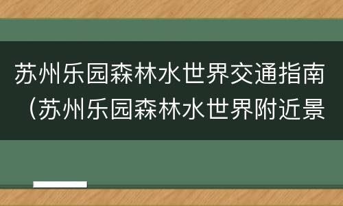 苏州乐园森林水世界交通指南（苏州乐园森林水世界附近景点）
