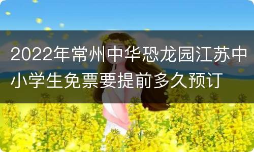 2022年常州中华恐龙园江苏中小学生免票要提前多久预订