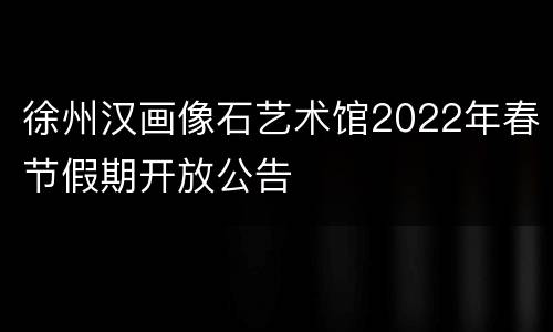 徐州汉画像石艺术馆2022年春节假期开放公告