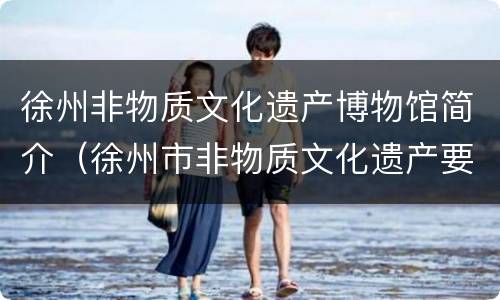 徐州非物质文化遗产博物馆简介（徐州市非物质文化遗产要览）