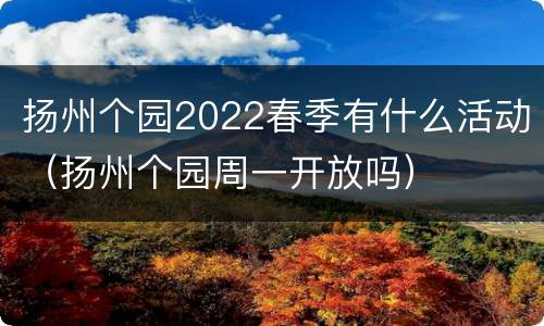 扬州个园2022春季有什么活动（扬州个园周一开放吗）