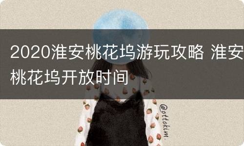 2020淮安桃花坞游玩攻略 淮安桃花坞开放时间