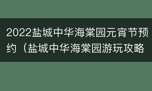 2022盐城中华海棠园元宵节预约（盐城中华海棠园游玩攻略）