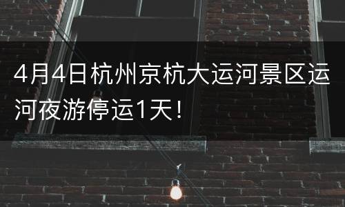 4月4日杭州京杭大运河景区运河夜游停运1天！