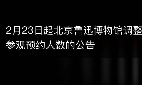 2月23日起北京鲁迅博物馆调整参观预约人数的公告