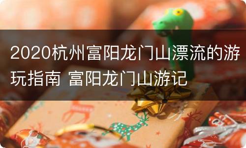 2020杭州富阳龙门山漂流的游玩指南 富阳龙门山游记