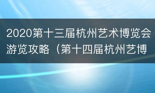 2020第十三届杭州艺术博览会游览攻略（第十四届杭州艺博会）
