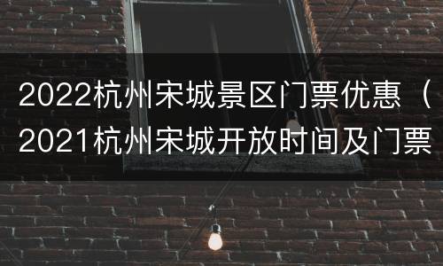 2022杭州宋城景区门票优惠（2021杭州宋城开放时间及门票价格）