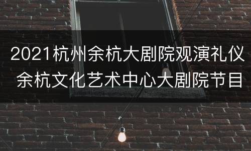 2021杭州余杭大剧院观演礼仪 余杭文化艺术中心大剧院节目安排