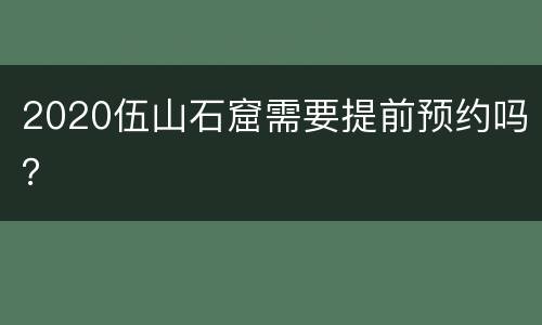 2020伍山石窟需要提前预约吗？