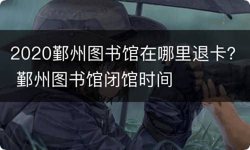 2020鄞州图书馆在哪里退卡？ 鄞州图书馆闭馆时间