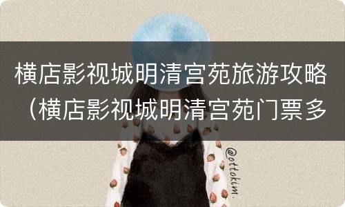 横店影视城明清宫苑旅游攻略（横店影视城明清宫苑门票多少钱）