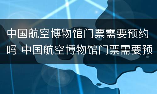 中国航空博物馆门票需要预约吗 中国航空博物馆门票需要预约吗