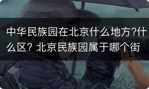 中华民族园在北京什么地方?什么区? 北京民族园属于哪个街道