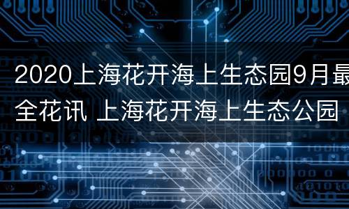 2020上海花开海上生态园9月最全花讯 上海花开海上生态公园