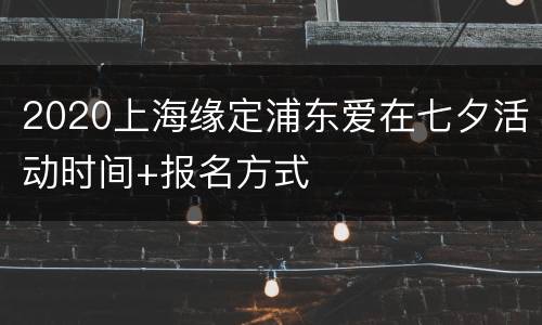 2020上海缘定浦东爱在七夕活动时间+报名方式