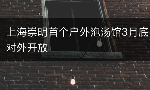 上海崇明首个户外泡汤馆3月底对外开放