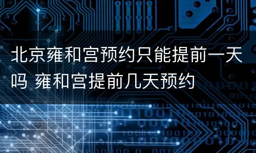北京雍和宫预约只能提前一天吗 雍和宫提前几天预约