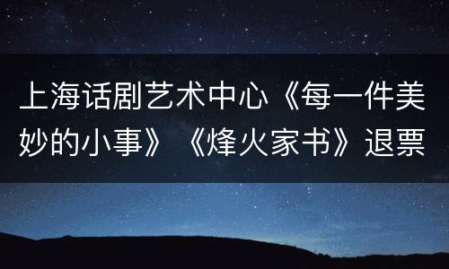 上海话剧艺术中心《每一件美妙的小事》《烽火家书》退票方法