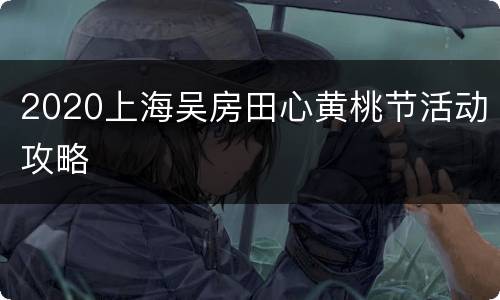 2020上海吴房田心黄桃节活动攻略