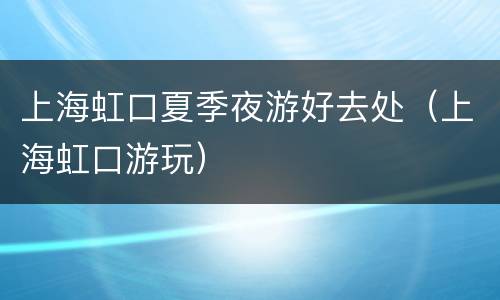 上海虹口夏季夜游好去处（上海虹口游玩）