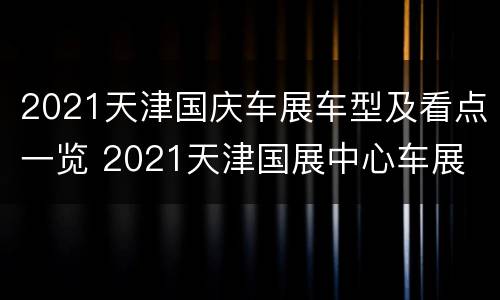 2021天津国庆车展车型及看点一览 2021天津国展中心车展