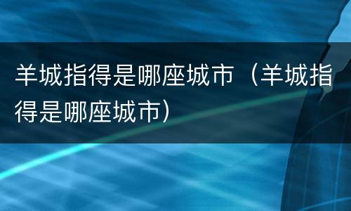 羊城指得是哪座城市（羊城指得是哪座城市）