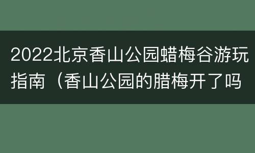 2022北京香山公园蜡梅谷游玩指南（香山公园的腊梅开了吗）