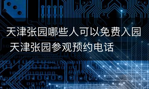 天津张园哪些人可以免费入园 天津张园参观预约电话