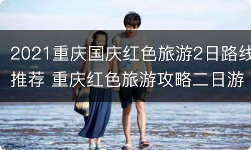 2021重庆国庆红色旅游2日路线推荐 重庆红色旅游攻略二日游