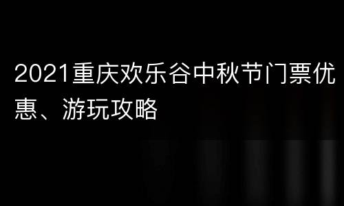 2021重庆欢乐谷中秋节门票优惠、游玩攻略