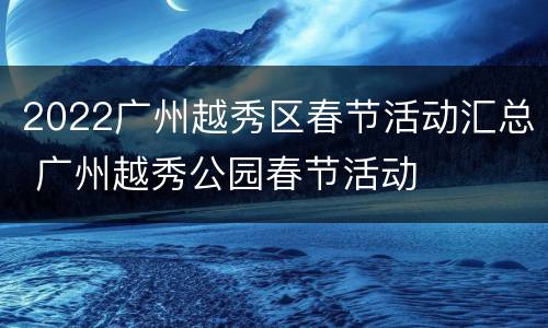 2022广州越秀区春节活动汇总 广州越秀公园春节活动