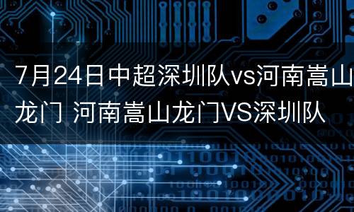 7月24日中超深圳队vs河南嵩山龙门 河南嵩山龙门VS深圳队