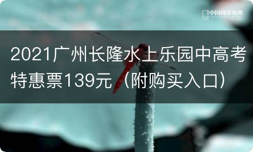 2021广州长隆水上乐园中高考特惠票139元（附购买入口）