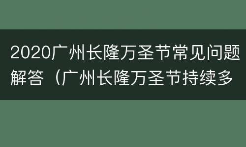2020广州长隆万圣节常见问题解答（广州长隆万圣节持续多久）