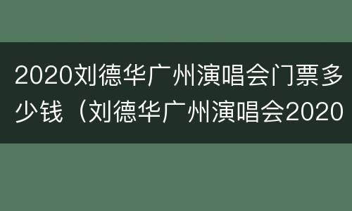 2020刘德华广州演唱会门票多少钱（刘德华广州演唱会2020门票开售时间）